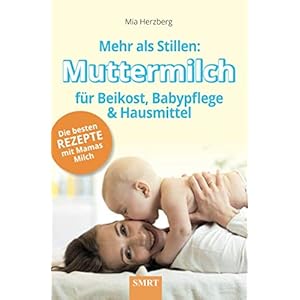 Mehr als Stillen: Muttermilch für Beikost, Babypflege und Hausmittel: Die besten Rezepte mit Mamas Milch