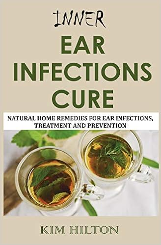 Inner Ear Infections Cure Natural Home Remedies For Ear Infections Treatment And Prevention Hilton Kim 9781717871282 Amazon Com Books