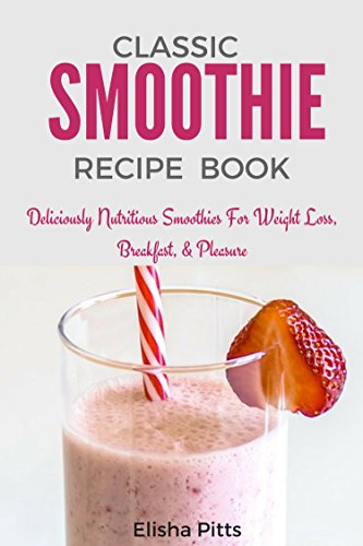 Classic Smoothie Recipe book: Deliciously Nutritious Smoothies For Weight Loss, Breakfast, and pleasure