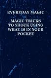 Everyday Magic - Magic Tricks to Shock Using what is in Your Pocket - Coins, Notes, Handkerchiefs, C by Anon
