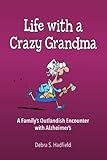 Life with a Crazy Grandma: A Family's Outlandish Encounter with Alzheimer's by Debra S. Hadfield