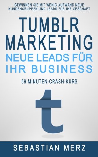 Download Tumblr-Marketing - Neue Leads für Ihr Business: Gewinnen Sie mit wenig Aufwand neue Kundengruppen und Leads für Ihr Geschäft. (59-Minuten-Crash-Kurs) (Volume 1) (German Edition)