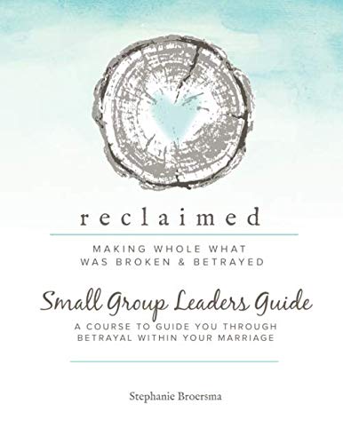 Reclaimed Small Group Leaders Guide: A Course to Guide You Through Betrayal Within Your Marriage by Stephanie Ann Broersma