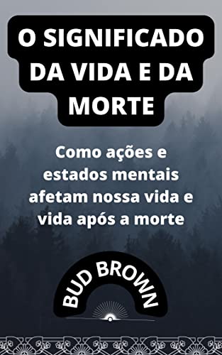 O SIGNIFICADO DA VIDA E DA MORTE: Como ações e estados mentais afetam ...