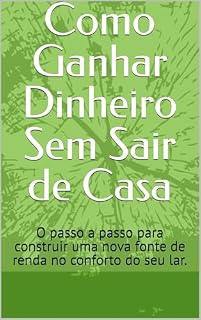 Livro Como Ganhar Dinheiro Sem Sair de Casa: O passo a passo para construir uma nova fonte de renda no conforto do seu lar.