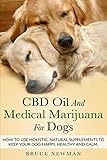 CBD Oil and Medical Marijuana for Dogs: How To Use Holistic Natural Supplements To Keep Your Dog Happy, Healthy and Calm by Bruce Newman
