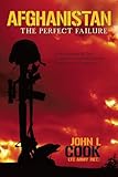 Afghanistan: The Perfect Failure: A War Doomed By The Coalition's Strategies, Policies and Political Correctness