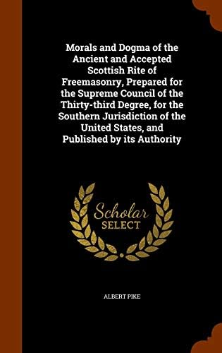 Morals and Dogma of the Ancient and Accepted Scottish Rite of Freemasonry, Prepared for the Supreme Council of the Thirty-Third Degree, for the ... United States, and Published by Its Authority