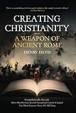 Creating Christianity - A Weapon Of Ancient Rome by Henry Davis