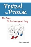 Pretzel on Prozac: The Story of an Immigrant Dog by Ellen Palestrant