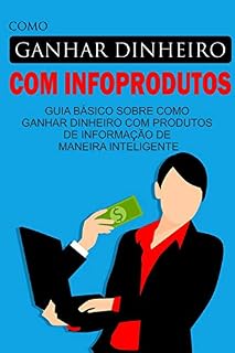 Livro Como Ganhar Dinheiro com Infoprodutos: Guia básico sobre como ganhar dinheiro com produtos de informação de maneira inteligente