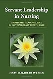 Servant Leadership in Nursing : Spirituality and Practice in Contemporary Health Care, O'Brien, Mary Elizabeth, 0763774855