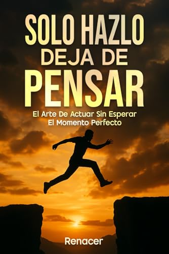 Solo Hazlo Deja De Pensar: El Arte De Actuar Sin Esperar El Momento Perfecto (Spanish Edition)