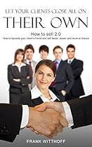 Let Your Clients Close All On Their Own: How to sell 2.0: How to become your client&rsquo;s friend and sell faster, easier and more at leisure