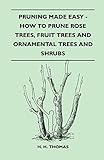 Pruning Made Easy - How To Prune Rose Trees, Fruit Trees And Ornamental Trees And Shrubs by 