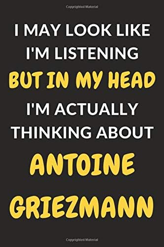 I May Look Like I'm Listening But In My Head I'm Actually Thinking About Antoine Griezmann: Antoine Griezmann Journal Notebook to Write Down Things, ... or Keep Track of Habits (6" x 9" - 120 Pages) Paperback – January 1, 2020