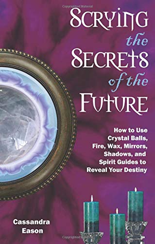 Scrying the Secrets of the Future: How to Use Crystal Ball, Fire, Wax, Mirrors, Shadows, and Spirit by Cassandra Eason