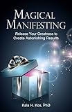 Magical Manifesting: Release Your Greatness to Create Astonishing Results by Kala H. Kos
