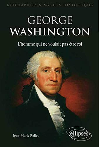 George Washington : L'homme qui ne voulait pas être roi by Jean-Marie Rallet