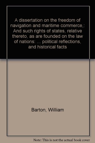 A dissertation on the freedom of navigation and maritime commerce,: And such rights of states, relative thereto, as are founded on the law of nations: ... political reflections, and historical facts