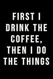 First I Drink The Coffee, Then I Do The Things: Journal, Notebook, Diary, 6