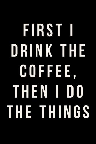 First I Drink The Coffee, Then I Do The Things: Journal, Notebook, Diary, 6