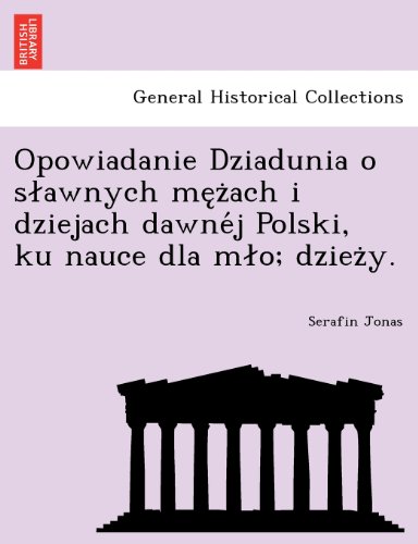 Opowiadanie Dziadunia o slawnych mężach i dziejach dawnéj Polski, ku nauce dla mlo; dzieży. (Polish Edition)
