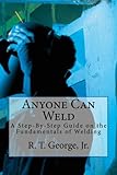 Anyone Can Weld: A Step-By-Step Guide on the Fundamentals of Welding by R. T. George Jr
