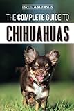 The Complete Guide to Chihuahuas: Finding, Raising, Training, Protecting, and Loving your new Chihua by 