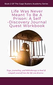 Life Was Never Meant To Be A Prison: A Self-Discovery Journal Quest Workbook: Yoga, journaling, and bibliotherapy to heal & catapult yourself into the life you deserve. (Cage Busters Academy)
