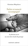 Naître et mourir accompagné : Le féminin sacré au coeur des rituels de passage by 