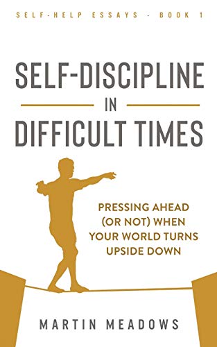 Self-Discipline in Difficult Times: Pressing Ahead (or Not) When Your World Turns Upside Down (Self-Help Essays Book 1)