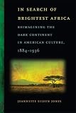 Jeannette Eileen Jones, "Search of Brightest Africa: Reimagining the Dark Continent in American Culture, 1884-1936" (U Georgia Press, 2011)