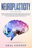 Neuroplasticity: Rewire Your Brain Using Neuroscience Proven Methods, and Switch On Your Mind to Cha by 