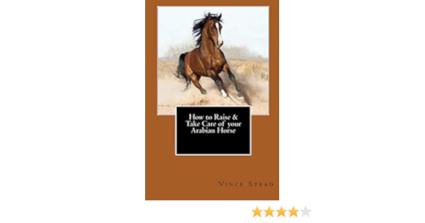 How To Raise Take Care Of Your Arabian Horse Stead Vince 9781329168770 Amazon Com Books