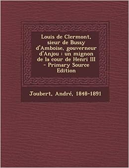 Louis De Clermont Sieur De Bussy D Amboise Gouverneur D Anjou Un Mignon De La Cour De Henri Iii Primary Source Edition French Edition 1848 1891 Joubert Andre 9781293562987 Amazon Com Books