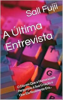 Livro A Última Entrevista: O Dia em Que a Humanidade Perguntou à Sua Criação o Que Ela Realmente Era...