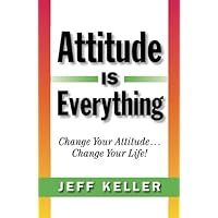 Attitude Is Everything: Change Your Attitude... Change Your Life!