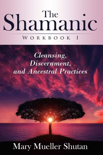The Shamanic Workbook I: Cleansing, Discernment, and Ancestral Practices by Mary Mueller Shutan