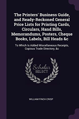 The Printers' Business Guide, and Ready-Reckoned General Price Lists for Printing Cards, Circulars, Hand Bills, Memorandums, Posters, Cheque Books, ... Receipts, Copious Trade Directory, &c Paperback – 17 Feb 2018