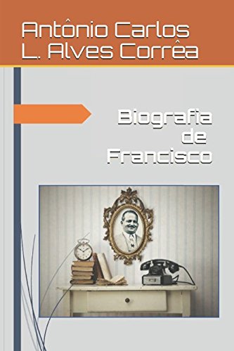 READ Biografia de Francisco: A Biografia Resumida de Francisco Alves Martins Corrêa (Portuguese Edition) [P.D.F]