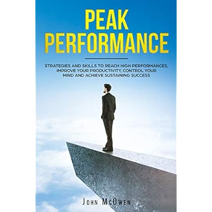 Peak Performance: Strategies and Skills to Reach High Performances, Improve Your Productivity, Control Your Mind and Achieve Sustaining Success Peak Performance: Strategies and Skills to Reach High Performances, Improve Your Productivity, Control Your Mind and Achieve Sustaining Success
