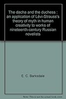 The dacha and the duchess: An application of Levi-Strauss's theory of myth in human creativity to works of nineteenth-century Russian novelists 0802221432 Book Cover