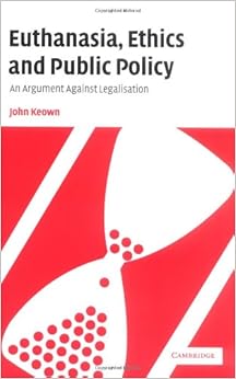 Euthanasia Ethics and Public Policy: An Argument Against Legalisation Euthanasia Ethics and Public Policy: An Argument Against Legalisation