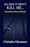 Because It Didn't Kill Me...: An Inspirational Story of Triumph by Christine Hermann