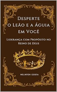 Livro Desperte o Leão e a Águia em Você: Liderança com Propósito e Sabedoria do Reino de Deus