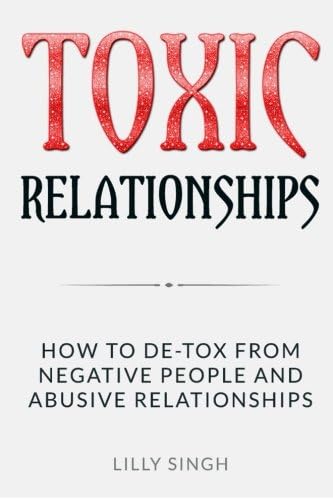 Toxic Relationships: How to De-tox From Negative People and Abusive Relationships
