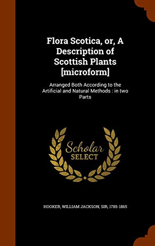 Flora Scotica, or, A Description of Scottish Plants [microform]: Arranged Both According to the Artificial and Natural Methods : in two Parts