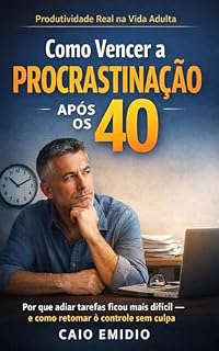 Livro COMO VENCER A PROCRATINAÇÃO APÓS OS 40: Por que adiar tarefas ficou mais difícil — e como retomar o controle sem culpa