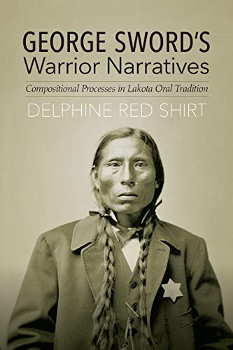 George Sword's Warrior Narratives: Compositional Processes in Lakota Oral Tradition by Delphine Red Shirt